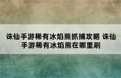 诛仙手游稀有冰焰熊抓捕攻略 诛仙手游稀有冰焰熊在哪里刷